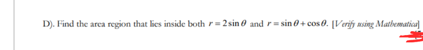 D). Find the area region that lies inside both r=2 sin and r = sin + cos 0. [Verify using Mathematica]