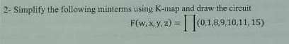 2- Simplify the following minterms using K-map and draw the circuit
F(w, x, y, z) = (0.1,8,9,10,11,15)