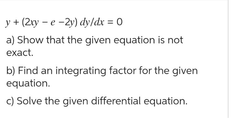 y + (2xy - e -2y) dy/dx = 0
a) Show that the given equation is not
exact.
b) Find an integrating factor for the given
equation.
c) Solve the given differential equation.