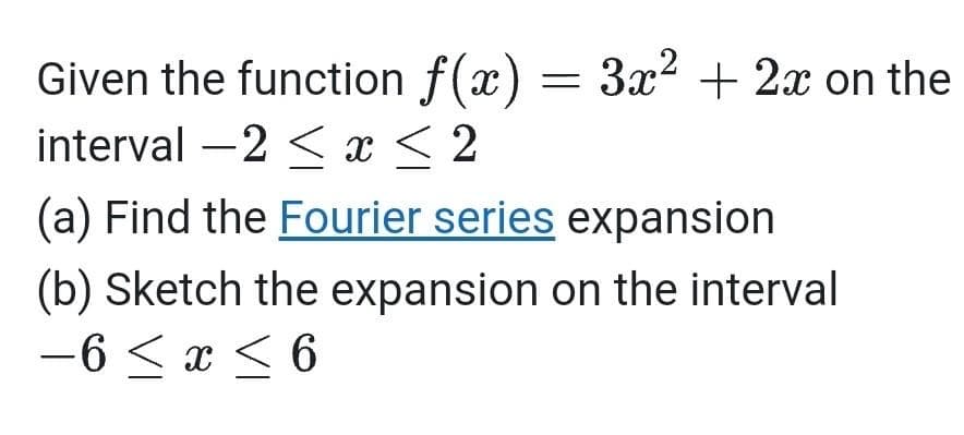 Given the function f(x) = 3x² + 2x on the
interval -2 < x < 2
(a) Find the Fourier series expansion
(b) Sketch the expansion on the interval
-6 ≤ x ≤ 6