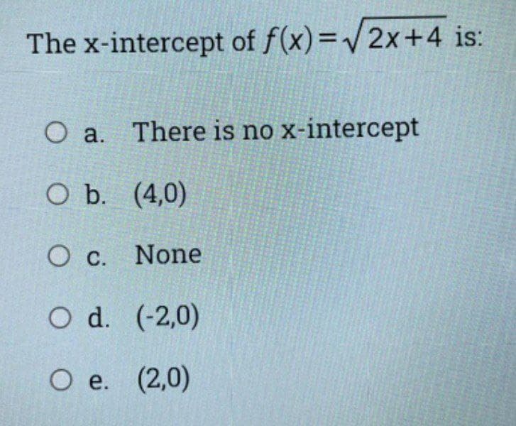 The x-intercept of f(x)=/2x+4 is:
O a. There is no x-intercept
O b. (4,0)
O c. None
O d. (-2,0)
O e. (2,0)
