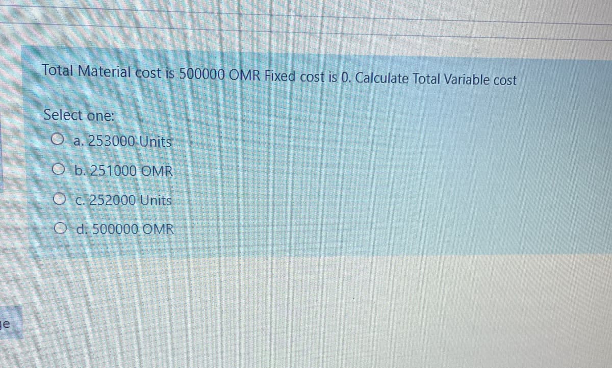 Total Material cost is 500000 OMR Fixed cost is 0. Calculate Total Variable cost
Select one:
O a. 253000 Units
O b. 251000 OMR
O c. 252000 Units
O d. 500000 OMR
ge
