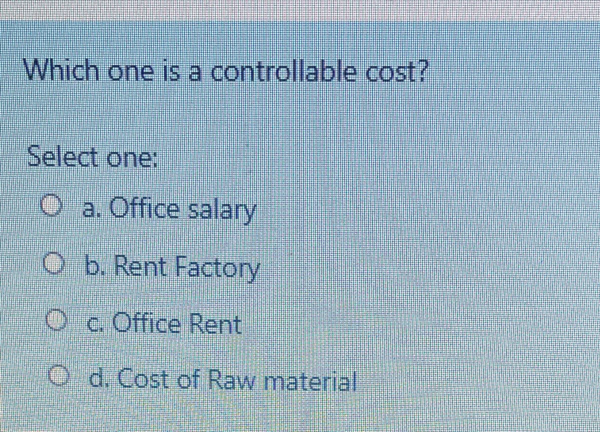 Which one is a controllable cost?
Select one:
O a. Office salary
Ob. Rent Factory
Oc Office Rent
O d. Cost of Raw material
