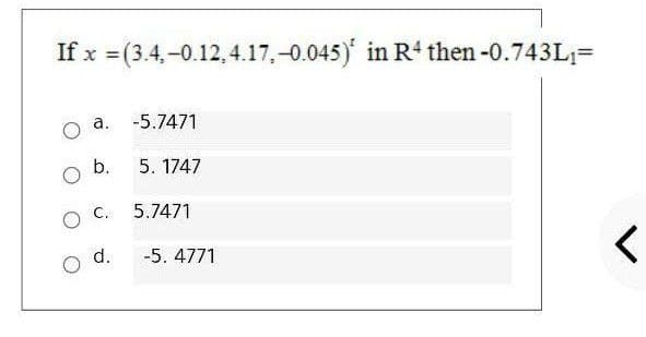 If x = (3.4,-0.12, 4.17,-0.045) in R then -0.743L=
а.
-5.7471
b.
5. 1747
O C.
5.7471
d.
-5. 4771
