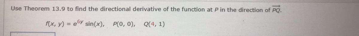 Use Theorem 13.9 to find the directional derivative of the function at P in the direction of PQ.
f(x, y) = eY sin(x), P(0, 0),
Q(4, 1)
