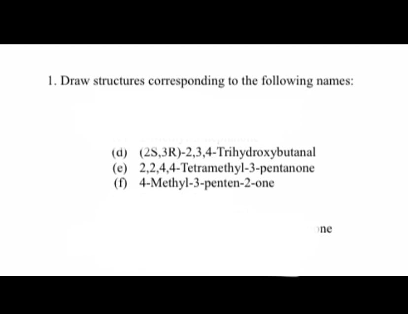 1. Draw structures corresponding to the following names:
(d) (2S,3R)-2,3,4-Trihydroxybutanal
(e) 2,2,4,4-Tetramethyl-3-pentanone
(f) 4-Methyl-3-penten-2-one
ne
