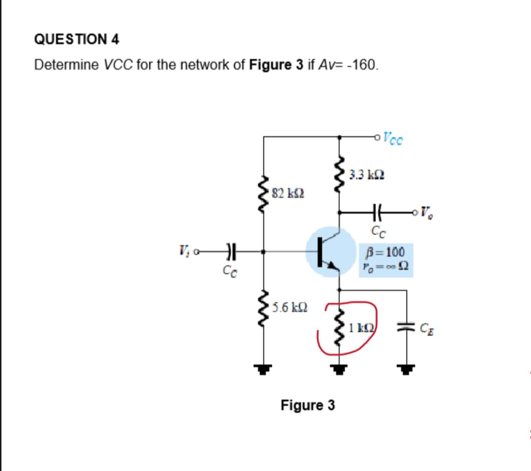 QUESTION 4
Determine VCC for the network of Figure 3 if Av= -160.
Vcc
3.3 k2
82 k2
Cc
B=100
5.6 k2
1 k2
CE
Figure 3
