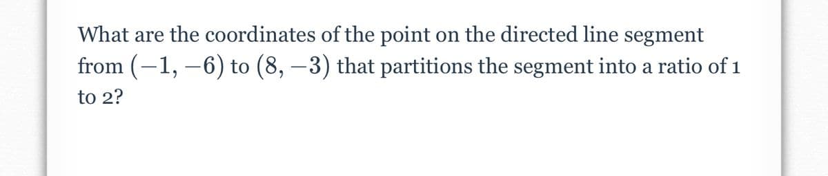 What are the coordinates of the point on the directed line segment
from (-1, –6) to (8, –3) that partitions the segment into a ratio of 1
to 2?
