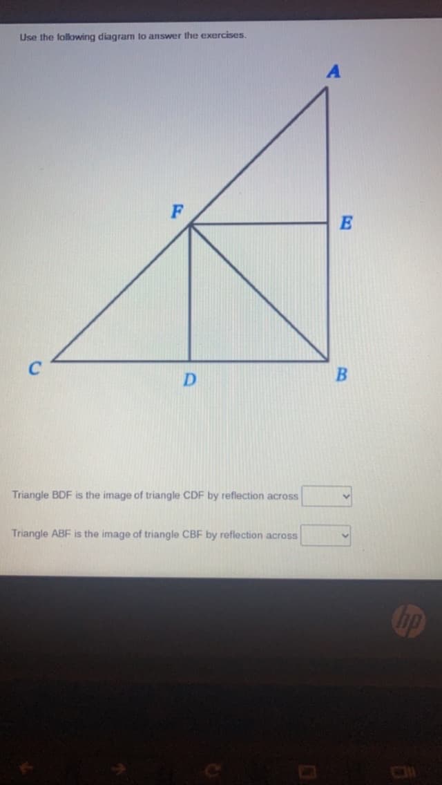 Use the following diagram to answer the exercises.
D
Triangle BDF is the image of triangle CDF by reflection across
Triangle ABF is the image of triangle CBF by reflection across
E
B
hp