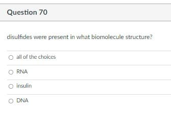 Question 70
disulfides were present in what biomolecule structure?
O all of the choices
O RNA
O insulin
O DNA
