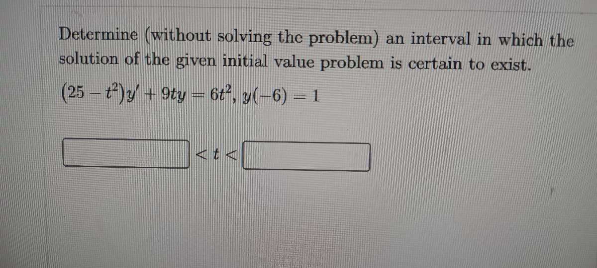 Determine (without solving the problem) an interval in which the
solution of the given initial value problem is certain to exist.
(25 t)y+9ty = 6t, y(-6) = 1
<t <
