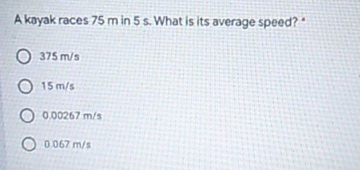 A kayak races 75 m in 5 s. What is its average speed?"
O 375 m/s
O 15 m/s
0.00267 m/s
0.067 m/s