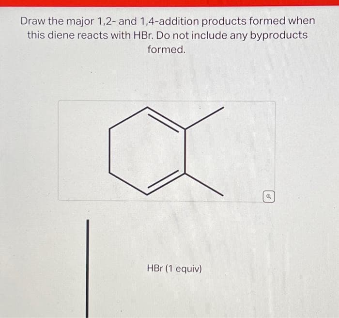 Draw the major 1,2- and 1,4-addition products formed when
this diene reacts with HBr. Do not include any byproducts
formed.
HBr (1 equiv)
o