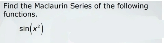 Find the Maclaurin Series of the following
functions.
sin(x²)
