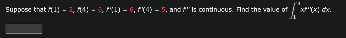 '4
Suppose that f(1) = 2, f(4) = 6, f'(1) = 6, f'(4) = 5, and f" is continuous. Find the value of
[*
xf"(x) dx.