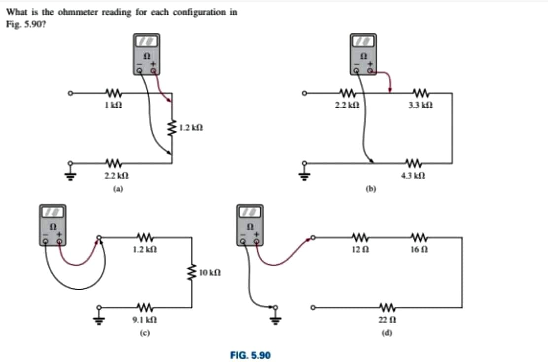 What is the ohmmeter reading for each configuration in
Fig. 5.90?
w-
22 kN
3.3 kfl
312 kn
2.2 kN
43 kN
(a)
(b)
1.2 kl
12 A
16 A
10 kn
9.1 kf
22 1
(c)
(d)
FIG. 5.90
