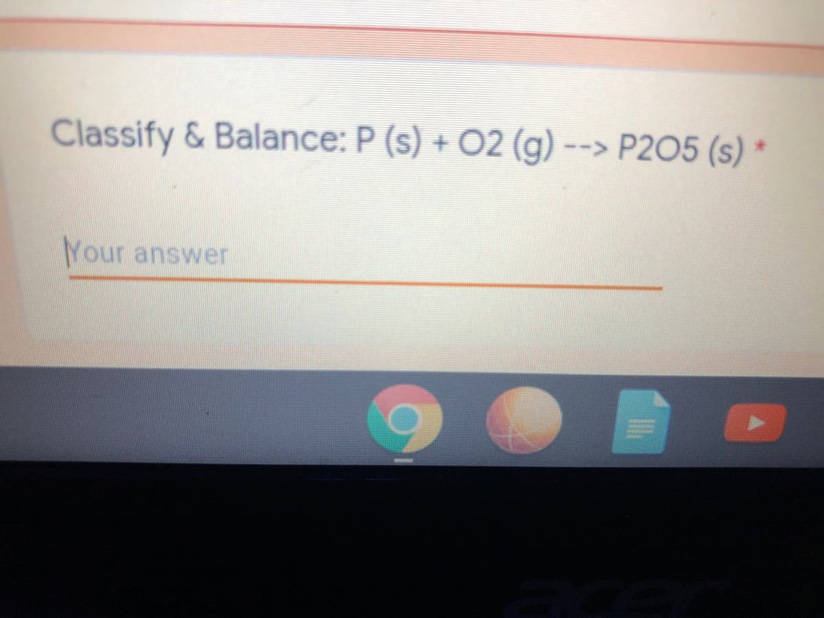 Classify & Balance: P (s) + O2 (g) --> P2O5 (s)
Your answer
