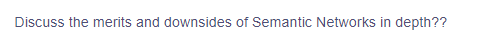 Discuss the merits and downsides of Semantic Networks in depth??