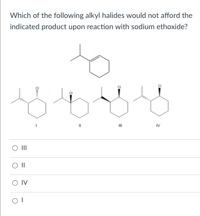 Which of the following alkyl halides would not afford the
indicated product upon reaction with sodium ethoxide?
IV
O II
O IV
