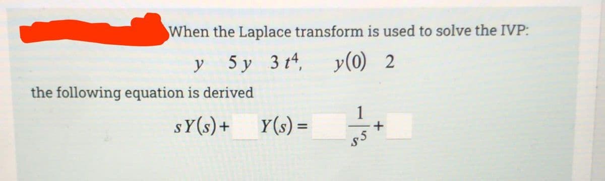 When the Laplace transform is used to solve the IVP:
y 5 y 3t4,
y(0) 2
the following equation is derived
sy(s) +
Y(s) =
1