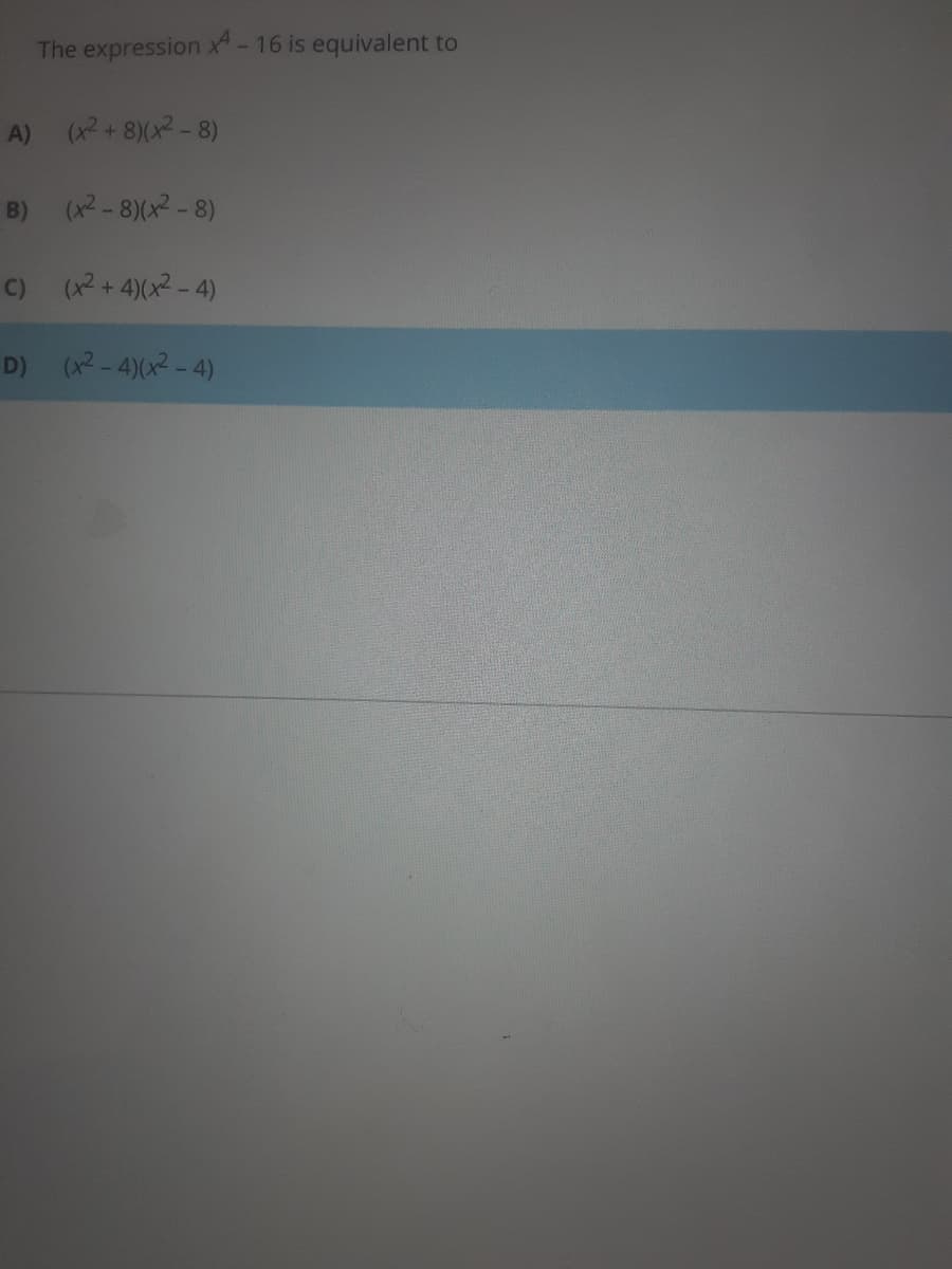 The expression x-16 is equivalent to
A)
(x2 + 8)(x - 8)
B) (x2-8)(x2-8)
C) (x2 + 4)(x2 - 4)
D) (x2- 4)(x2 - 4)
