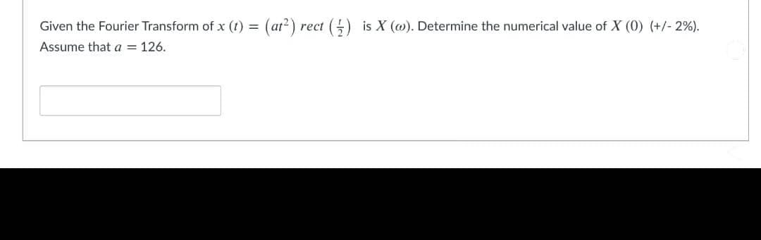 (ar²) •
() is X (@). Determine the numerical value of X (0) (+/- 2%).
Given the Fourier Transform of x (t) =
rect
Assume that a = 126.
