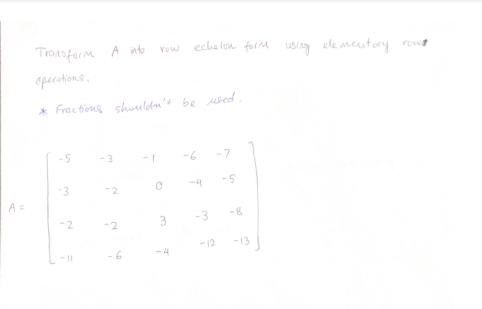 eche lon form usig ele meutory
rowe
Vow
Transform A into
operations.
* Fractions shouldn't be used,
-6
-7
- 3
-4
-5
-3
-2
A =
-8
-3
- 2
~2
-12
-13
- 6
- 4
3.
