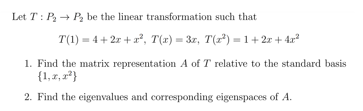 Let T : P2 → P, be the linear transformation such that
T(1) = 4+ 2x + x², T(x) = 3x, T(x²)=1+2x + 4.x?
1. Find the matrix representation A of T relative to the standard basis
{1, x, x²}
2. Find the eigenvalues and corresponding eigenspaces of A.
