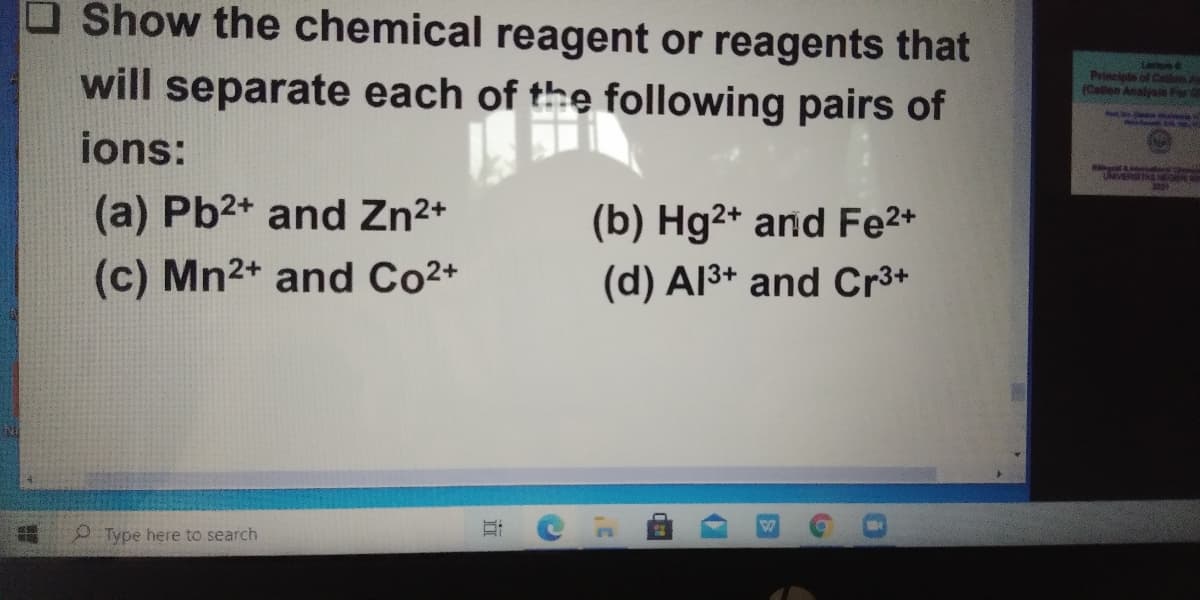 OShow the chemical reagent or reagents that
will separate each of the following pairs of
La e
Principte of Ca
(Catlen Analys For
ions:
U
(a) Pb2+ and Zn2+
(b) Hg2+ and Fe2+
(c) Mn2+ and Co2+
(d) Al3+ and Cr3+
PType here to search
