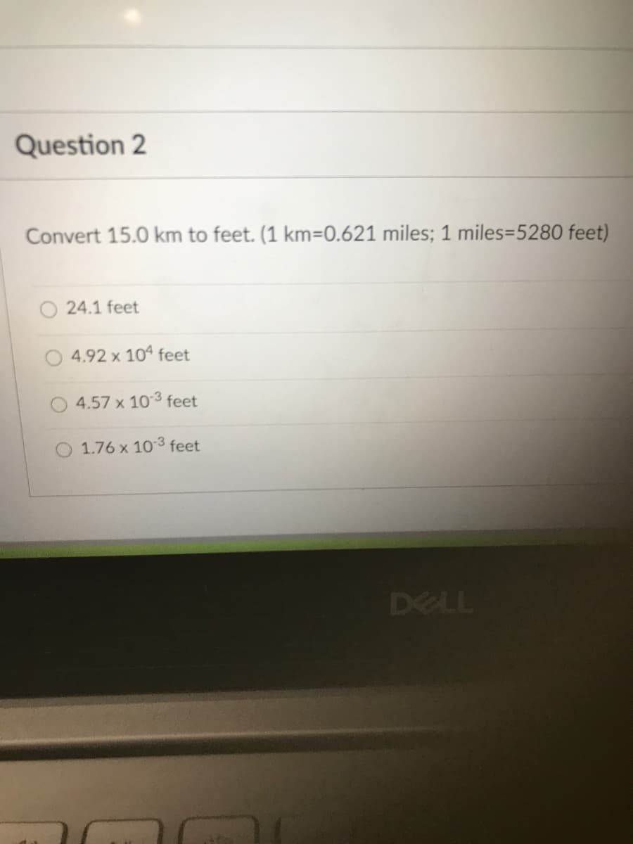 Question 2
Convert 15.0 km to feet. (1 km3D0.621 miles; 1 miles=5280 feet)
24.1 feet
4.92 x 104 feet
4.57 x 103 feet
O 1.76 x 103 feet
DELL
