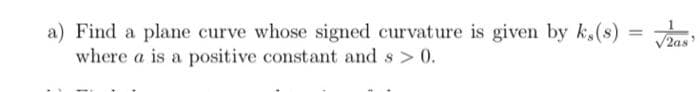 Find a plane curve whose signed curvature is given by k,(s)
where a is a positive constant and s > 0.
%3D
V2as
