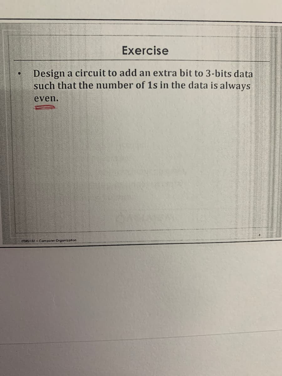 Exercise
Design a circuit to add an extra bit to 3-bits data
such that the number of 1s in the data is always
even.
ITOR2102 - Computer Organizaion
