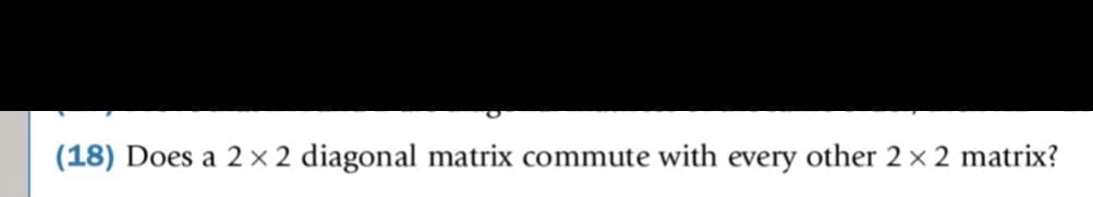 (18) Does a 2 × 2 diagonal matrix commute with every other 2 x 2 matrix?
