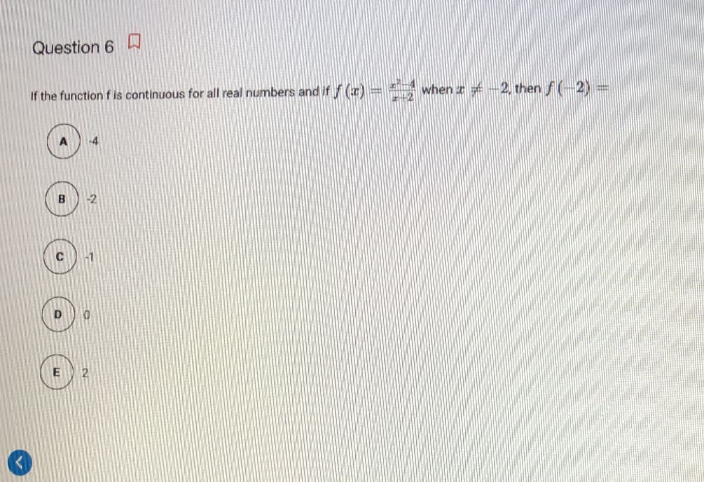 Question 6
口
If the function f is continuous for all real numbers and if / (z) = when z
-2 then S(-2) =
-4
B
-2
2
