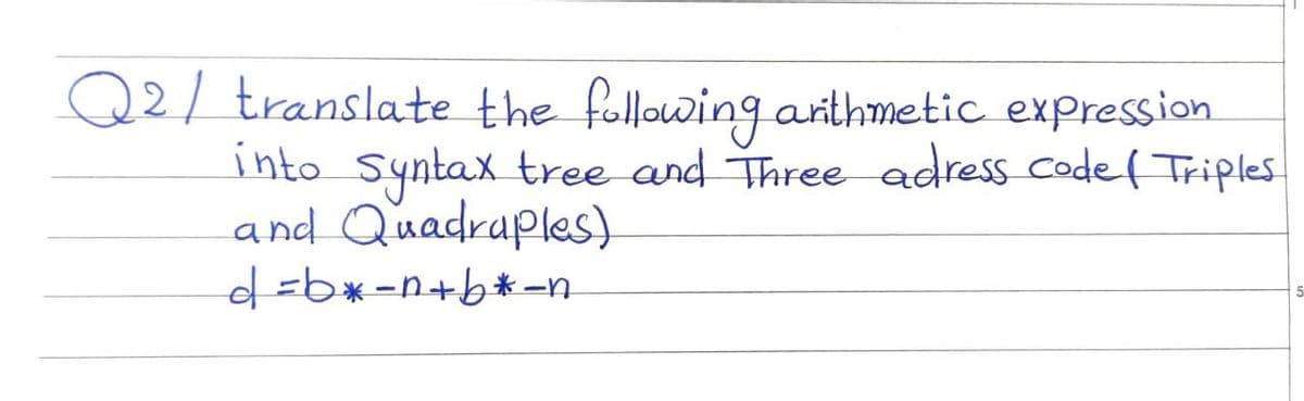 Q2/ translate the following arithmetic expression
into syntax tree and Three adress code ( Triples.
and Quadraples).
d=b*-n+b*-n