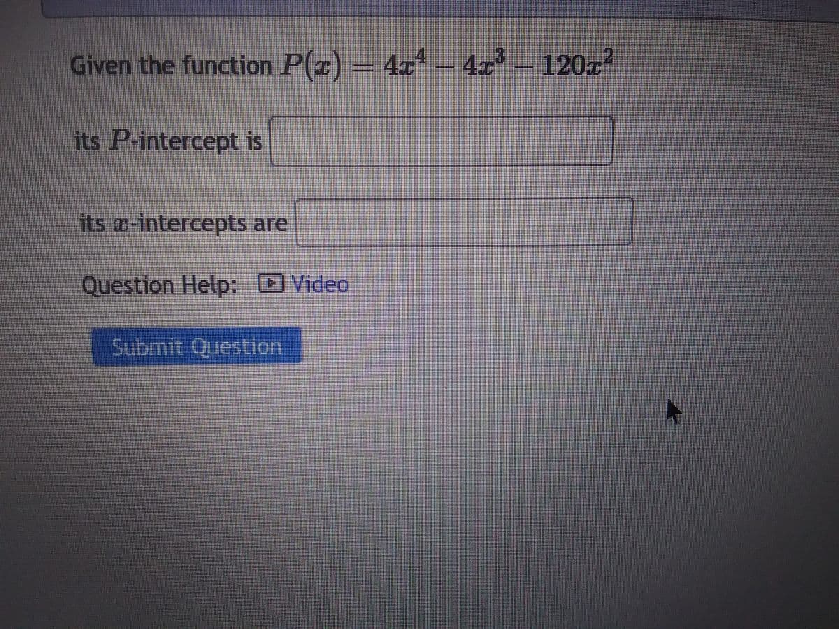 Given the function P(x) = 4x¹ – 4x³ – 120x²
its P-intercept is
its x-intercepts are
Question Help: Video
Submit Question
N