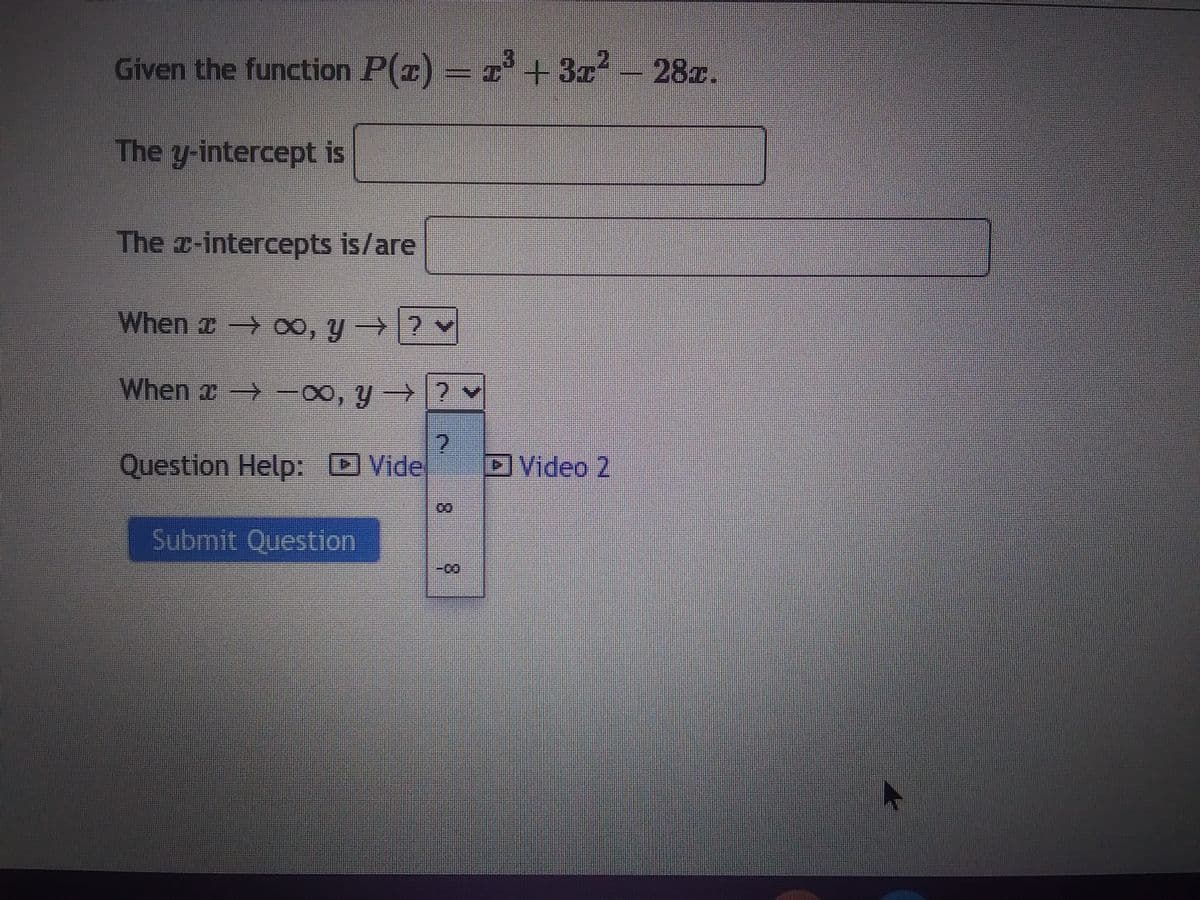 Given the function P(x) = x³ + 3x² − 28x.
The y-intercept is
The x-intercepts is/are
When → ∞, y →?
When → -∞, y → ? ✓
2
Question Help: Vide
Submit Question
-00
Video 2