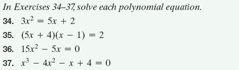 In Exercises 34–37, solve each polynomial equation.
34. 3x? = 5x + 2
35. (5x + 4)(x – 1) = 2
36. 15x? – 5x = 0
37. x - 4x2 - x + 4 = 0
