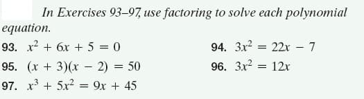 In Exercises 93-97, use factoring to solve each polynomial
еquation.
93. х2 + бх + 5 %3D 0
94. 3x2
22x – 7
95. (х + 3)(х - 2) %3D 50
96. 3x?
= 12x
97. x³ + 5x? = 9x + 45
