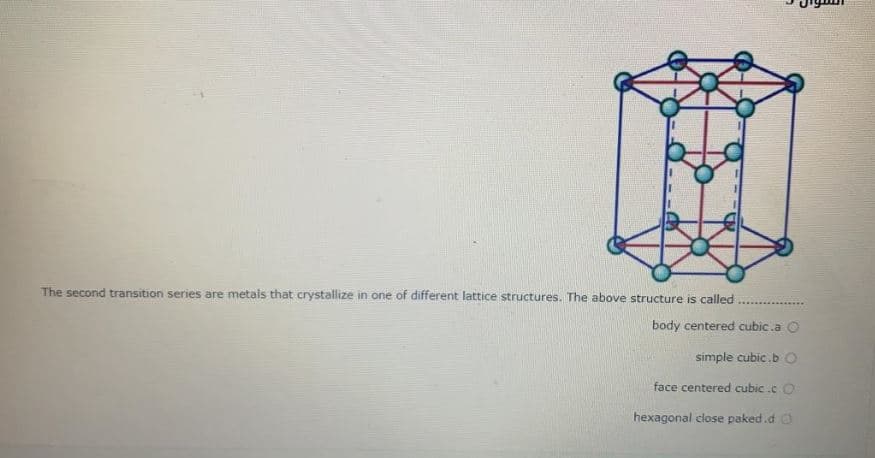 The second transition series are metals that crystallize in one of different lattice structures. The above structure is called
body centered cubic.a O
simple cubic.b O
face centered cubic .c O
hexagonal close paked.d O
