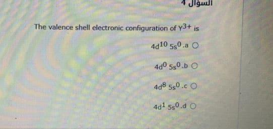 4 Jlgull
The valence shell electronic configuration of Y3+ is
4d10 550.a O
4d0 5s0.b O
4d8 5s0.c O
4d1 5s0.d O
