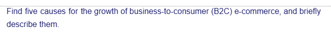 Find five causes for the growth of business-to-consumer (B2C) e-commerce, and briefly
describe them.