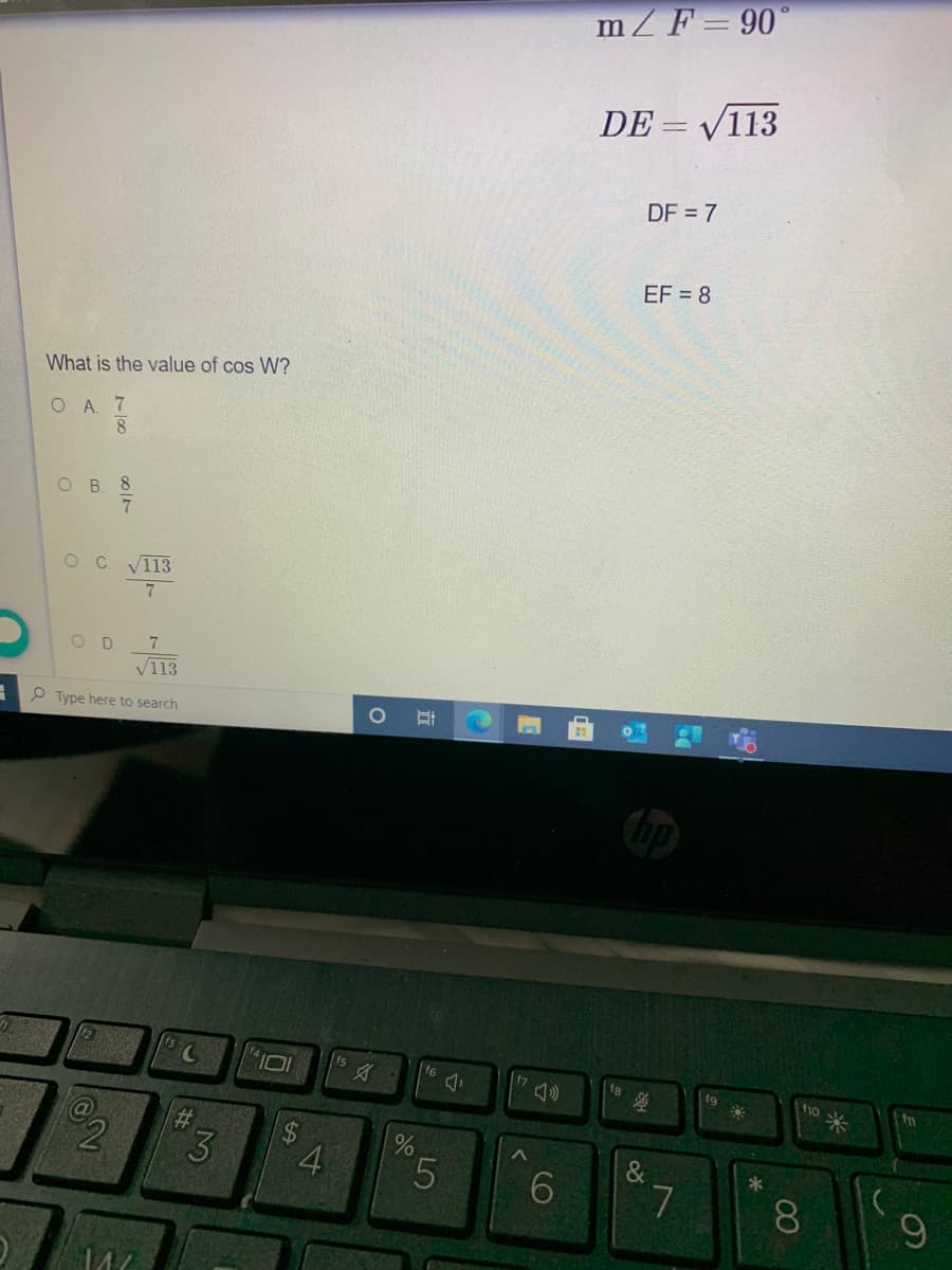 mZF=90°
DE = V113
DF = 7
EF = 8
What is the value of cos W?
O A. 7
8
O B. 8
OC V113
OD
V113
P Type here to search
f8
fg
3
24
4
&
6.
8.
00
