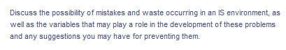 Discuss the possibility of mistakes and waste occurring in an IS environment, as
well as the variables that may play a role in the development of these problems
and any suggestions you may have for preventing them.