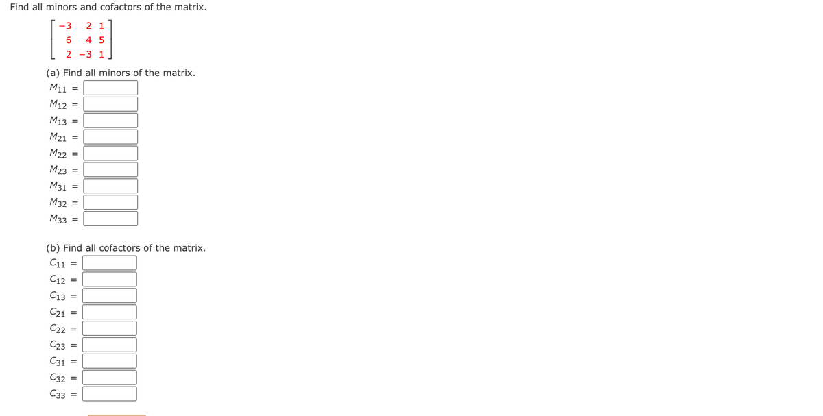 Find all minors and cofactors of the matrix.
-3
2 1
6.
4 5
-3 1
(a) Find all minors of the matrix.
М11
М12
М13
M21
%D
M22
%D
M23
M31
%3D
М32
%D
M33
%D
(b) Find all cofactors of the matrix.
C11
C12
С13
C21
C22
C23
C31
C32
%D
С3
