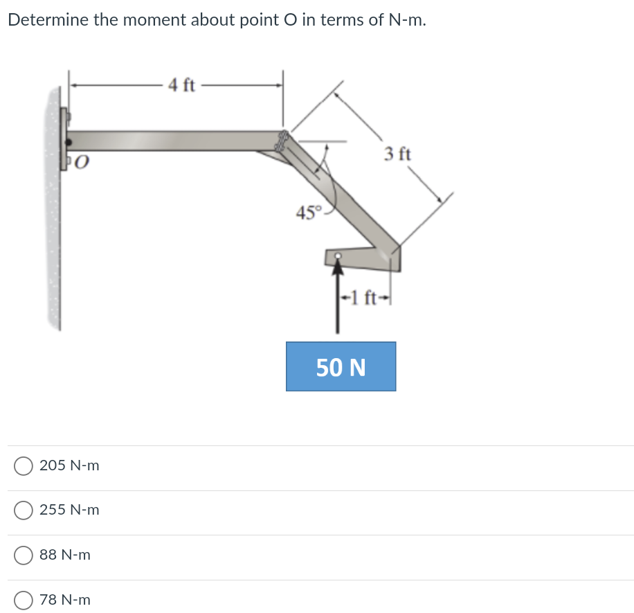 Determine the moment about point O in terms of N-m.
– 4 ft-
3 ft
45°.
|-1 ft-|
50 N
205 N-m
255 N-m
88 N-m
78 N-m
