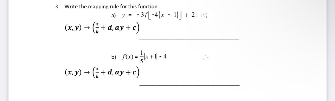 3. Write the mapping rule for this function
a) y = - 3f[-4(x - 1)] + 2: )
ay + c)
(x, y) → + d,
b) f(x) = |x +1 -
(x, y) – (; + d, ay + e)
