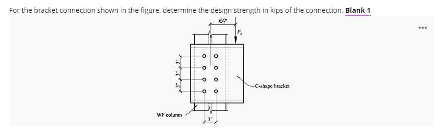 For the bracket connection shown in the figure, determine the design strength in kips of the connection. Blank 1
M
WF column-
O
O
O
O
3"
O
O
O
-C-shape bracket
: