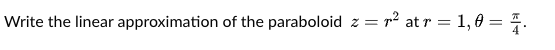 Write the linear approximation of the paraboloid z = r² at r = 1, 0 = 4.