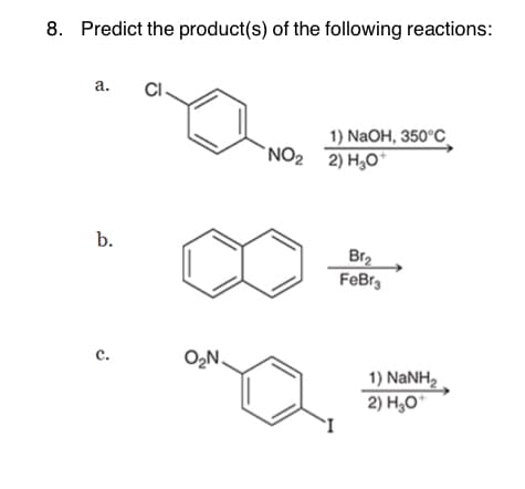 8. Predict the product(s) of the following reactions:
a.
b.
C.
CI.
O₂N.
1) NaOH, 350°C
NO₂ 2) H₂O
Br₂
FeBr3
1) NaNH,
2) H₂O+